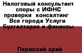 Налоговый консультант (споры с ИФНС, проверки, консалтинг) - Все города Услуги » Бухгалтерия и финансы   . Пермский край,Гремячинск г.